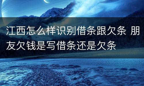 江西怎么样识别借条跟欠条 朋友欠钱是写借条还是欠条