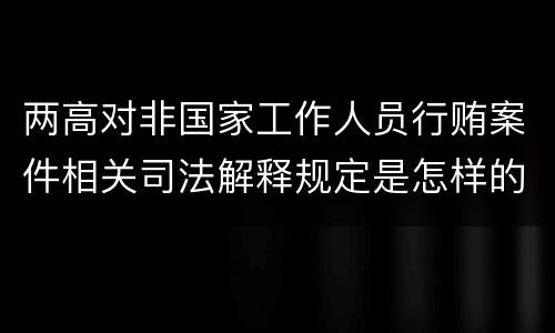 两高对非国家工作人员行贿案件相关司法解释规定是怎样的