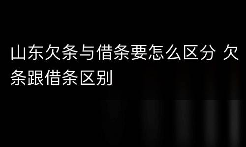 山东欠条与借条要怎么区分 欠条跟借条区别