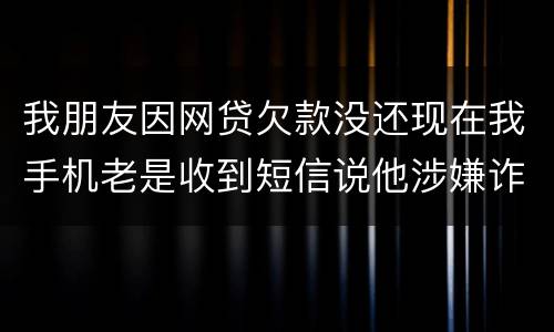 我朋友因网贷欠款没还现在我手机老是收到短信说他涉嫌诈骗还要告他这事是真的吗