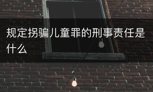 规定拐骗儿童罪的刑事责任是什么