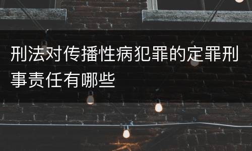 刑法对传播性病犯罪的定罪刑事责任有哪些
