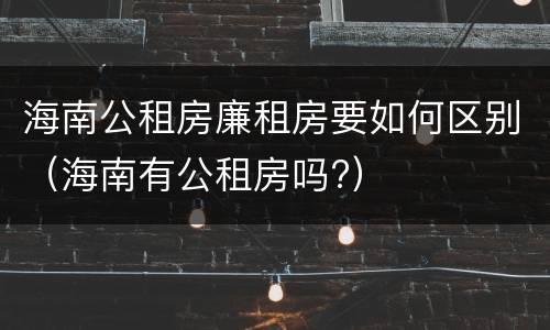 海南公租房廉租房要如何区别（海南有公租房吗?）