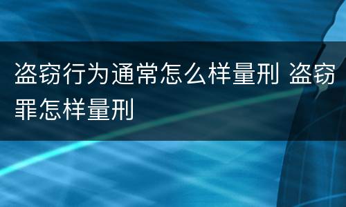 盗窃行为通常怎么样量刑 盗窃罪怎样量刑