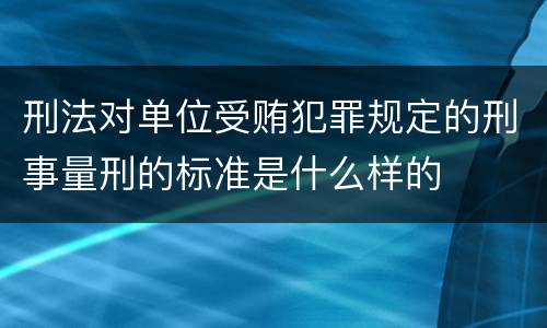 刑法对单位受贿犯罪规定的刑事量刑的标准是什么样的