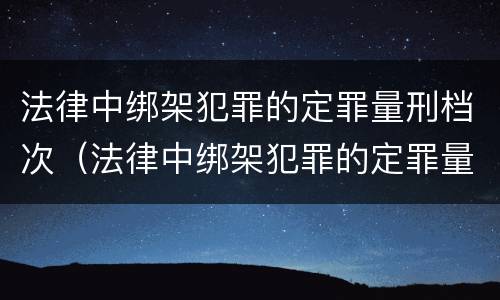 法律中绑架犯罪的定罪量刑档次（法律中绑架犯罪的定罪量刑档次是多少）