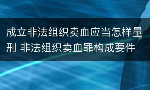 成立非法组织卖血应当怎样量刑 非法组织卖血罪构成要件
