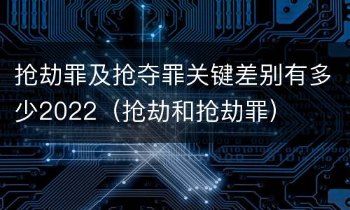 抢劫罪及抢夺罪关键差别有多少2022（抢劫和抢劫罪）