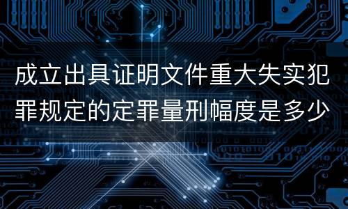 成立出具证明文件重大失实犯罪规定的定罪量刑幅度是多少