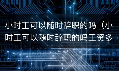 小时工可以随时辞职的吗（小时工可以随时辞职的吗工资多少）