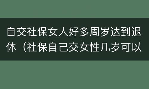 自交社保女人好多周岁达到退休（社保自己交女性几岁可以退休）