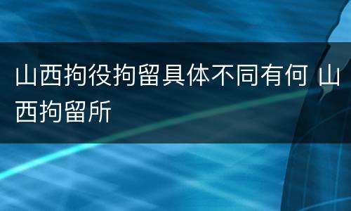 山西拘役拘留具体不同有何 山西拘留所