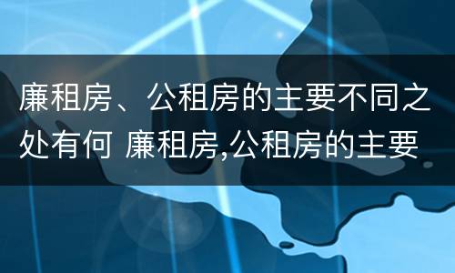 廉租房、公租房的主要不同之处有何 廉租房,公租房的主要不同之处有何特点