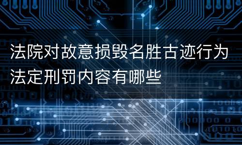 法院对故意损毁名胜古迹行为法定刑罚内容有哪些