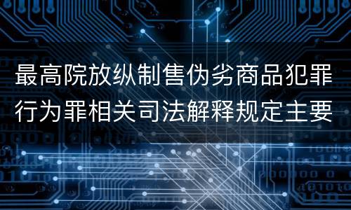 最高院放纵制售伪劣商品犯罪行为罪相关司法解释规定主要内容包括什么