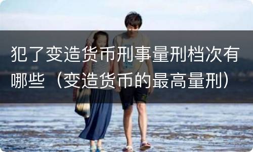 犯了变造货币刑事量刑档次有哪些（变造货币的最高量刑）