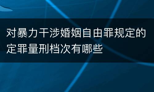 对暴力干涉婚姻自由罪规定的定罪量刑档次有哪些