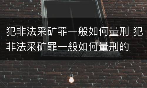 犯非法采矿罪一般如何量刑 犯非法采矿罪一般如何量刑的