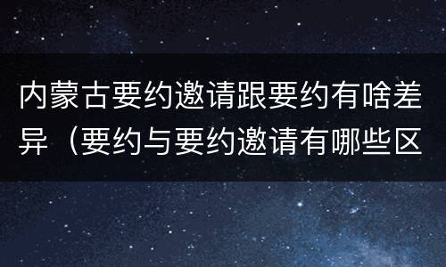 内蒙古要约邀请跟要约有啥差异（要约与要约邀请有哪些区别?）