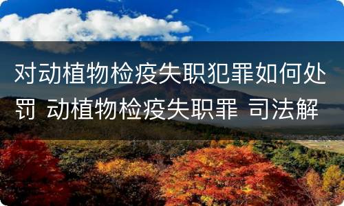 对动植物检疫失职犯罪如何处罚 动植物检疫失职罪 司法解释