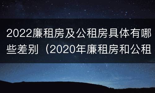 2022廉租房及公租房具体有哪些差别（2020年廉租房和公租房的区别）