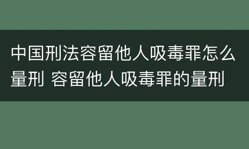 中国刑法容留他人吸毒罪怎么量刑 容留他人吸毒罪的量刑