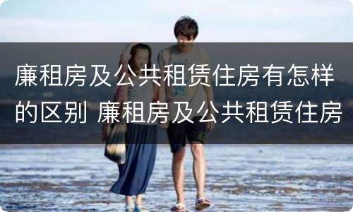廉租房及公共租赁住房有怎样的区别 廉租房及公共租赁住房有怎样的区别和联系