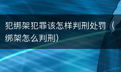 犯绑架犯罪该怎样判刑处罚（绑架怎么判刑）