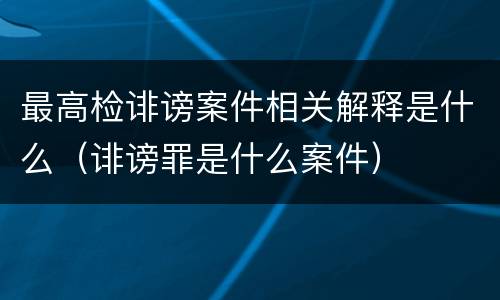 最高检诽谤案件相关解释是什么（诽谤罪是什么案件）