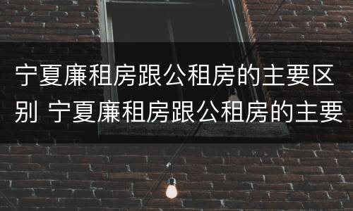 宁夏廉租房跟公租房的主要区别 宁夏廉租房跟公租房的主要区别是什么