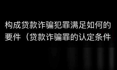 构成贷款诈骗犯罪满足如何的要件（贷款诈骗罪的认定条件）
