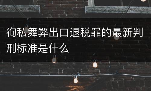 徇私舞弊出口退税罪的最新判刑标准是什么