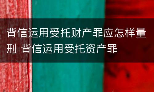背信运用受托财产罪应怎样量刑 背信运用受托资产罪