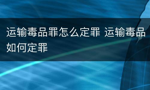 运输毒品罪怎么定罪 运输毒品如何定罪