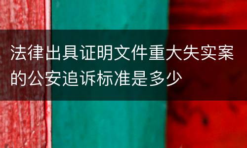 法律出具证明文件重大失实案的公安追诉标准是多少