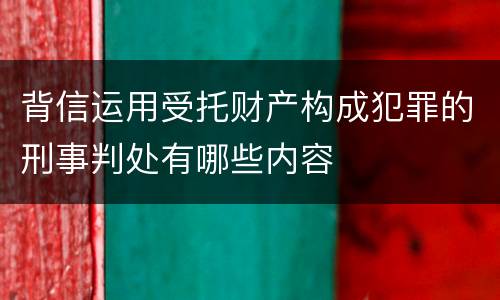 背信运用受托财产构成犯罪的刑事判处有哪些内容
