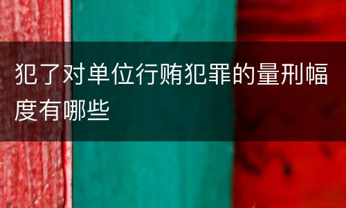 犯了对单位行贿犯罪的量刑幅度有哪些
