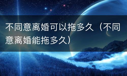 不同意离婚可以拖多久（不同意离婚能拖多久）