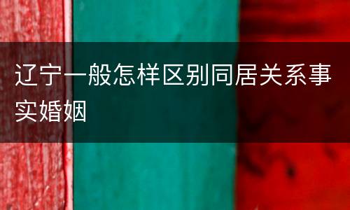 辽宁一般怎样区别同居关系事实婚姻
