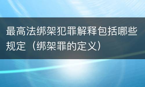 最高法绑架犯罪解释包括哪些规定（绑架罪的定义）