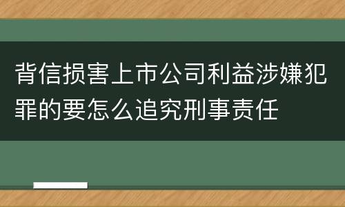 背信损害上市公司利益涉嫌犯罪的要怎么追究刑事责任