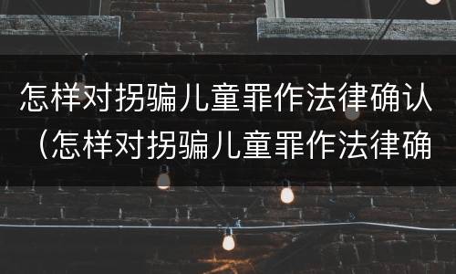 怎样对拐骗儿童罪作法律确认（怎样对拐骗儿童罪作法律确认责任）