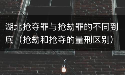 湖北抢夺罪与抢劫罪的不同到底（抢劫和抢夺的量刑区别）