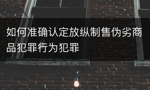 如何准确认定放纵制售伪劣商品犯罪行为犯罪