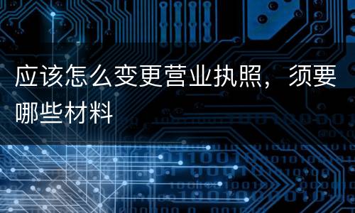 应该怎么变更营业执照，须要哪些材料