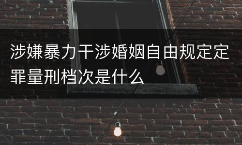 涉嫌暴力干涉婚姻自由规定定罪量刑档次是什么
