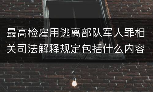 最高检雇用逃离部队军人罪相关司法解释规定包括什么内容