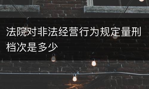 法院对非法经营行为规定量刑档次是多少