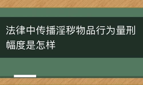 法律中传播淫秽物品行为量刑幅度是怎样