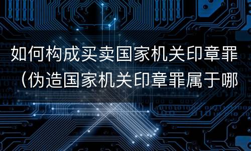如何构成买卖国家机关印章罪（伪造国家机关印章罪属于哪一类?）